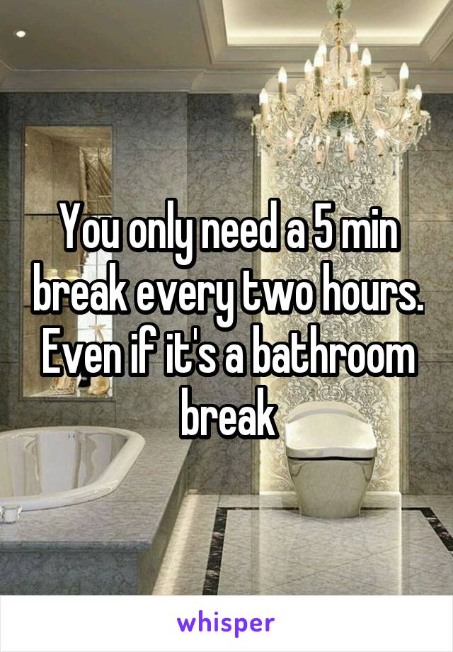 You only need a 5 min break every two hours. Even if it's a bathroom break