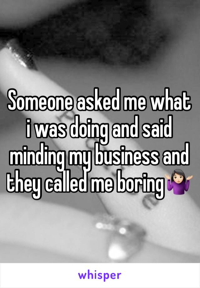 Someone asked me what i was doing and said minding my business and they called me boring🤷🏻‍♀️