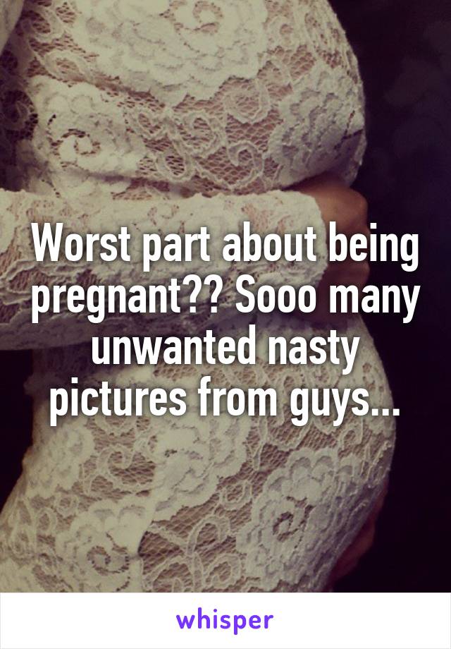 Worst part about being pregnant?? Sooo many unwanted nasty pictures from guys...