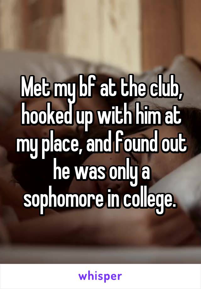 Met my bf at the club, hooked up with him at my place, and found out he was only a sophomore in college. 