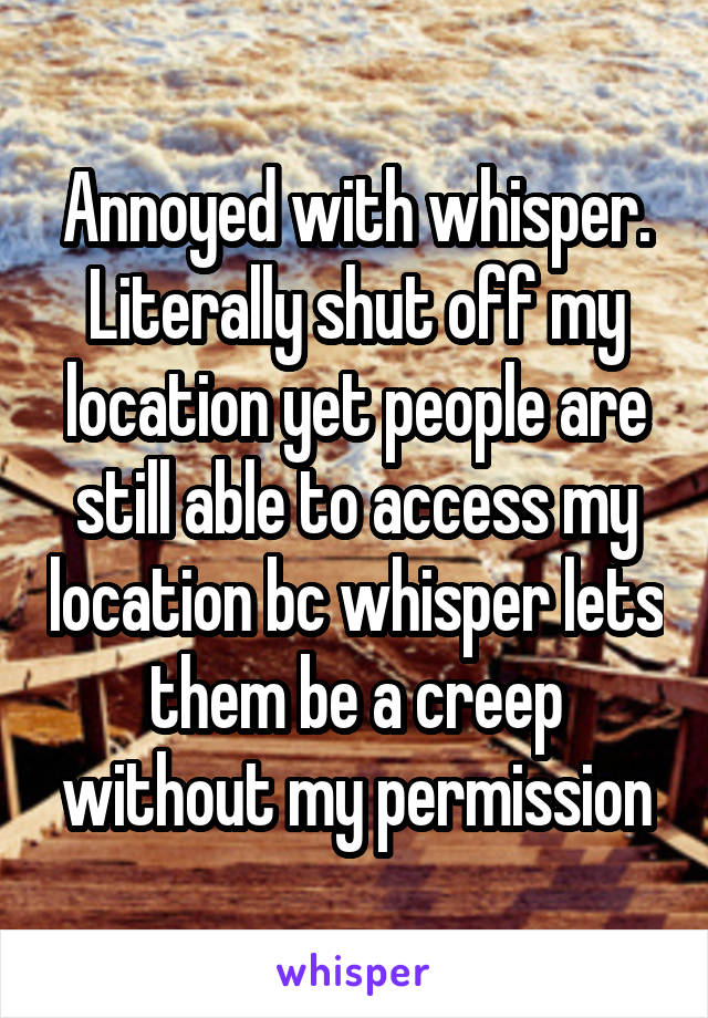 Annoyed with whisper. Literally shut off my location yet people are still able to access my location bc whisper lets them be a creep without my permission