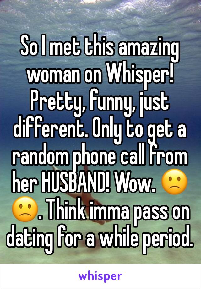 So I met this amazing woman on Whisper! Pretty, funny, just different. Only to get a random phone call from her HUSBAND! Wow. 🙁🙁. Think imma pass on dating for a while period. 