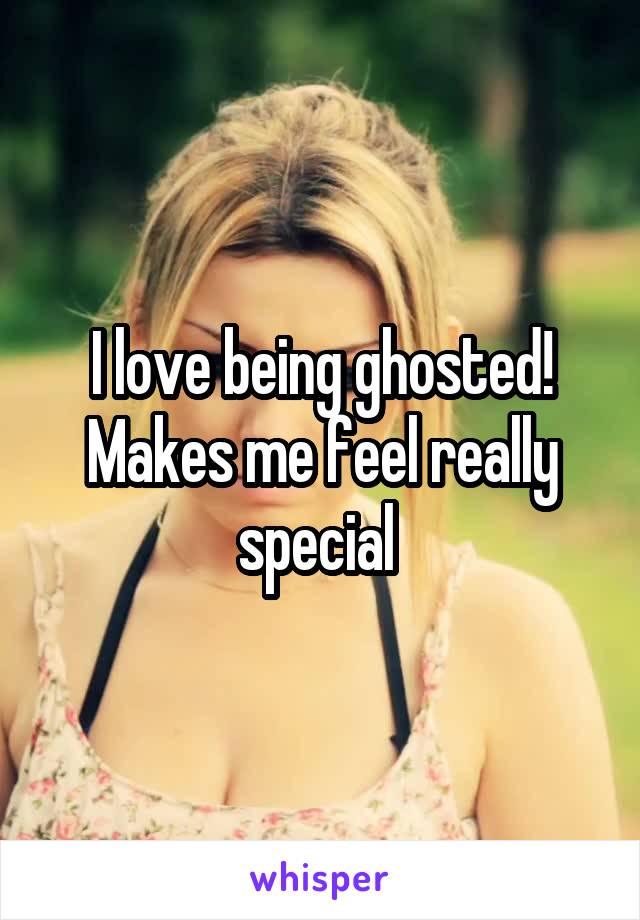 I love being ghosted! Makes me feel really special 