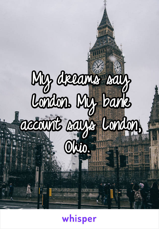 My dreams say London. My bank account says London, Ohio. 