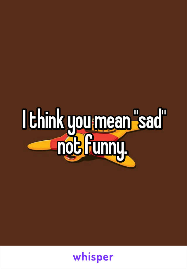 I think you mean "sad" not funny. 