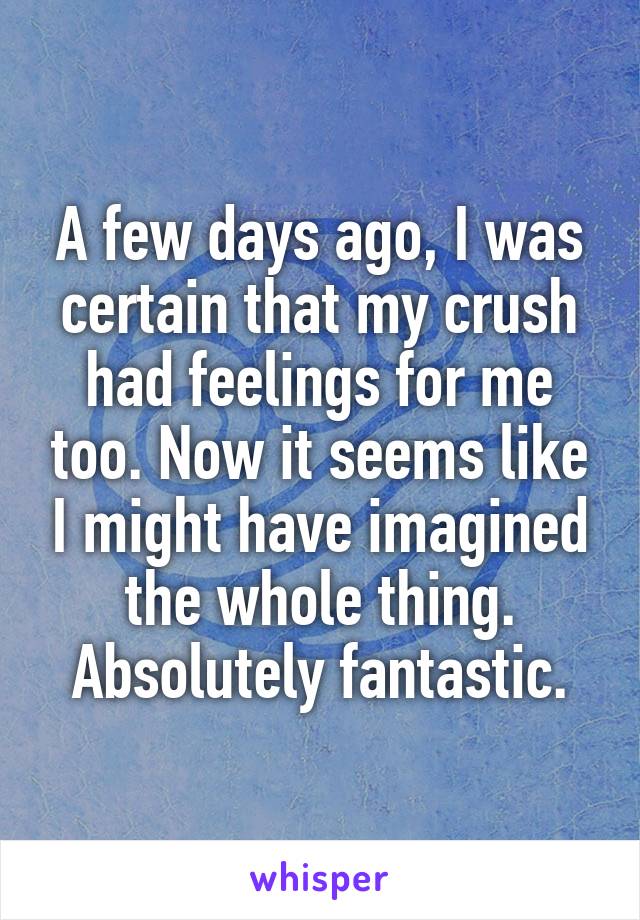 A few days ago, I was certain that my crush had feelings for me too. Now it seems like I might have imagined the whole thing.
Absolutely fantastic.