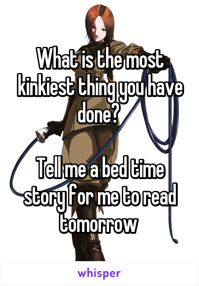 What is the most kinkiest thing you have done? 

Tell me a bed time story for me to read tomorrow 
