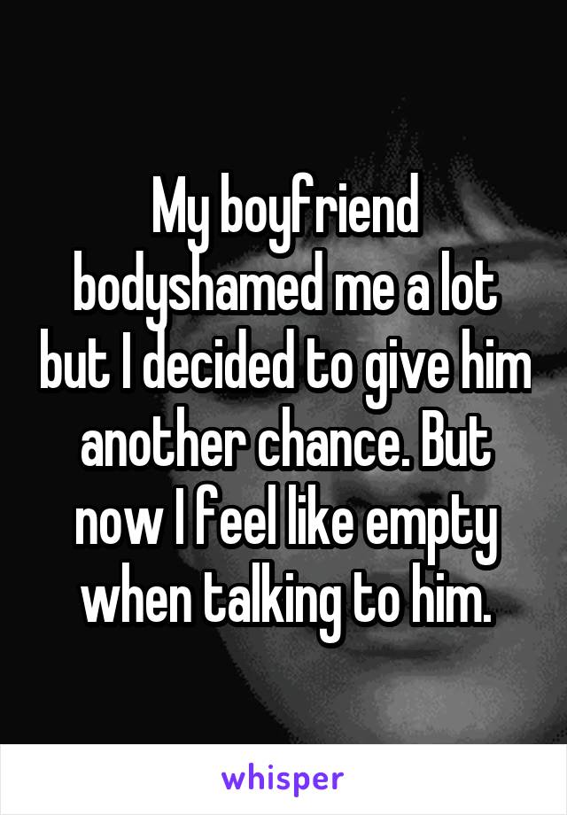 My boyfriend bodyshamed me a lot but I decided to give him another chance. But now I feel like empty when talking to him.