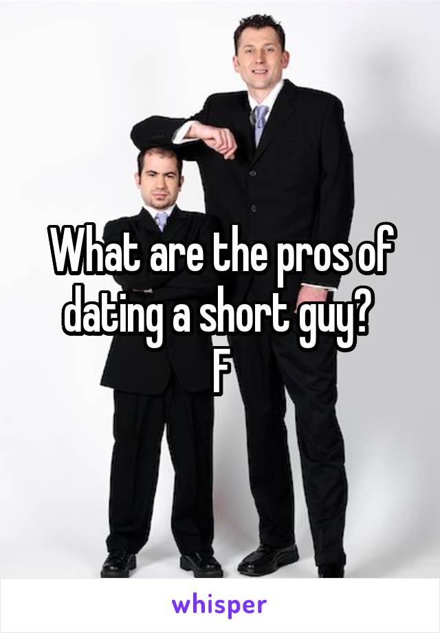 What are the pros of dating a short guy? 
F