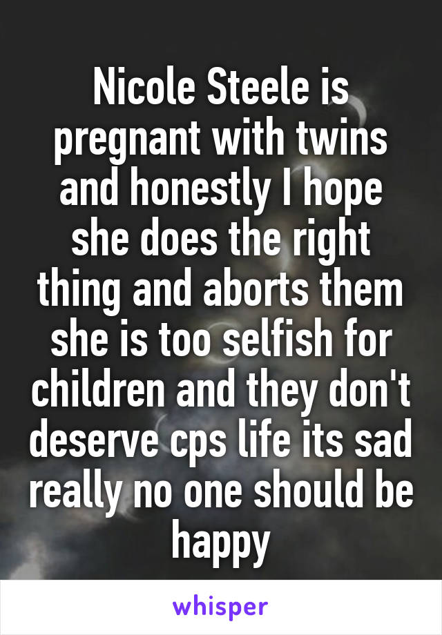 Nicole Steele is pregnant with twins and honestly I hope she does the right thing and aborts them she is too selfish for children and they don't deserve cps life its sad really no one should be happy
