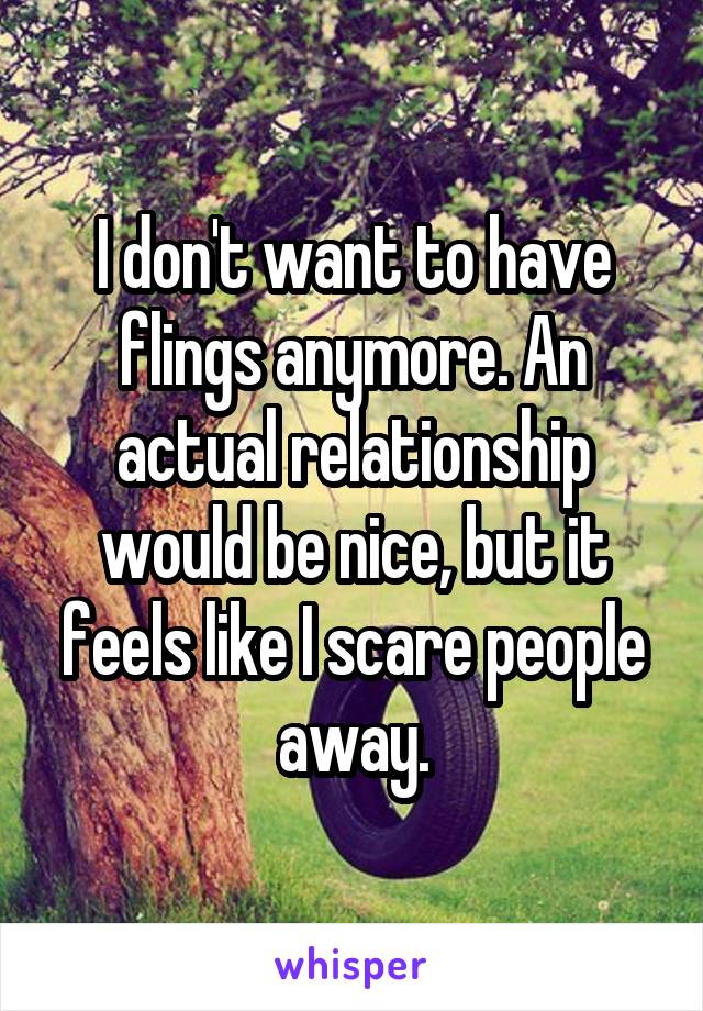 I don't want to have flings anymore. An actual relationship would be nice, but it feels like I scare people away.