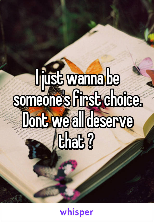 I just wanna be someone's first choice. Dont we all deserve that ? 