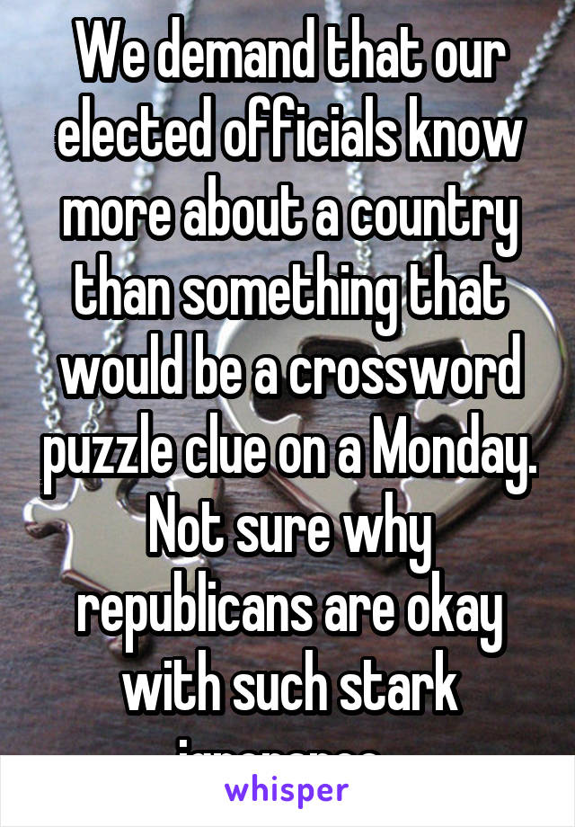 We demand that our elected officials know more about a country than something that would be a crossword puzzle clue on a Monday. Not sure why republicans are okay with such stark ignorance. 