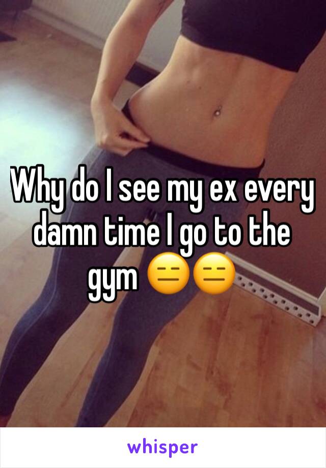 Why do I see my ex every damn time I go to the gym 😑😑