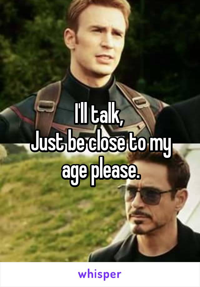 I'll talk, 
Just be close to my age please.