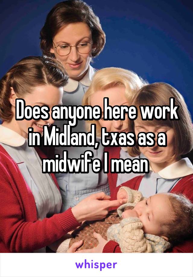 Does anyone here work in Midland, txas as a midwife I mean 