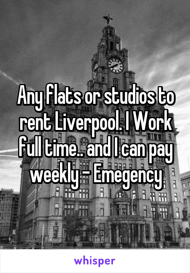 Any flats or studios to rent Liverpool. I Work full time.. and I can pay weekly - Emegency