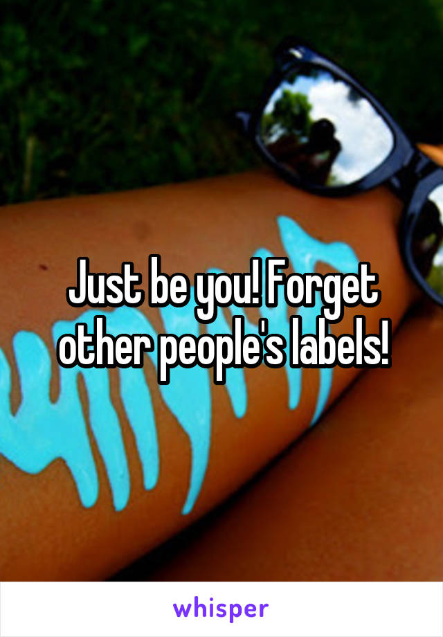 Just be you! Forget other people's labels!