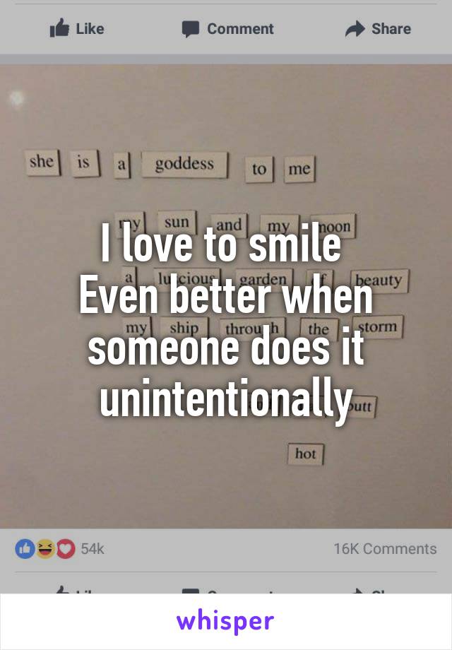 I love to smile 
Even better when someone does it unintentionally