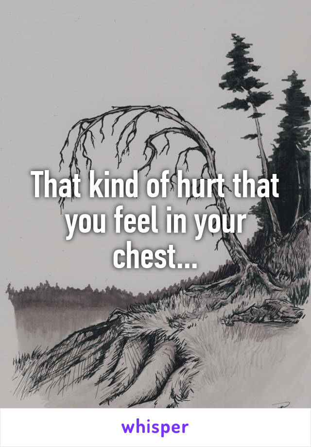 That kind of hurt that you feel in your chest...