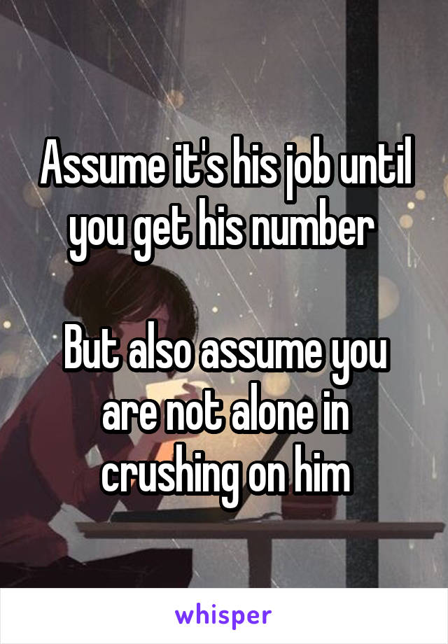 Assume it's his job until you get his number 

But also assume you are not alone in crushing on him