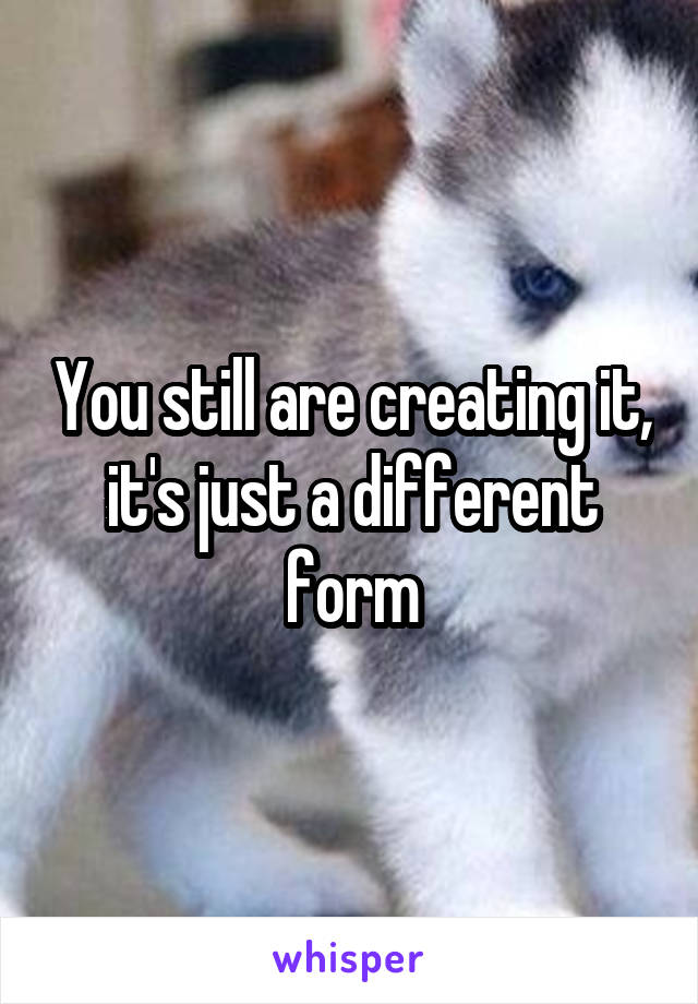 You still are creating it, it's just a different form
