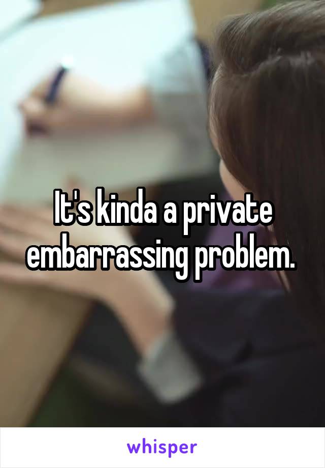 It's kinda a private embarrassing problem. 