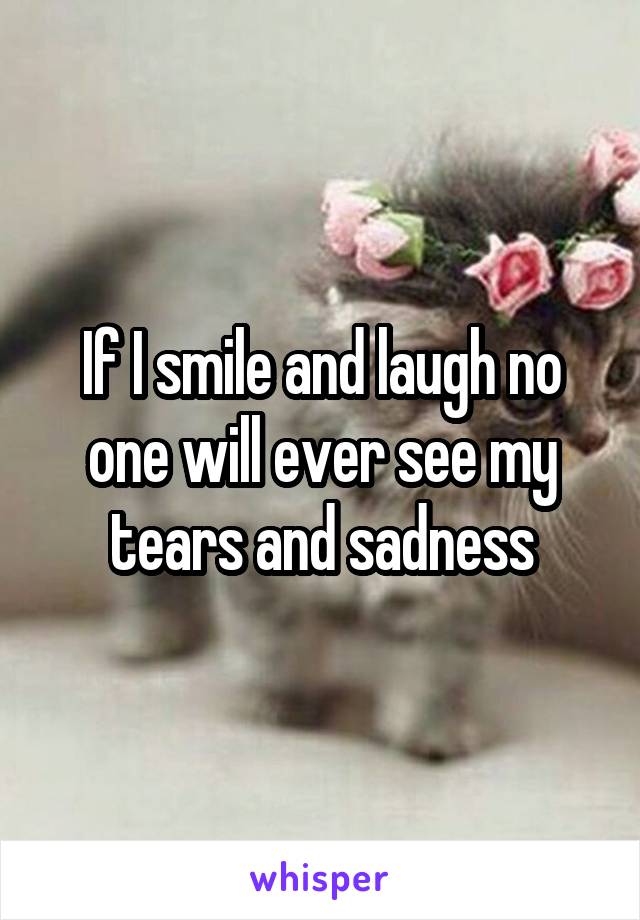 If I smile and laugh no one will ever see my tears and sadness