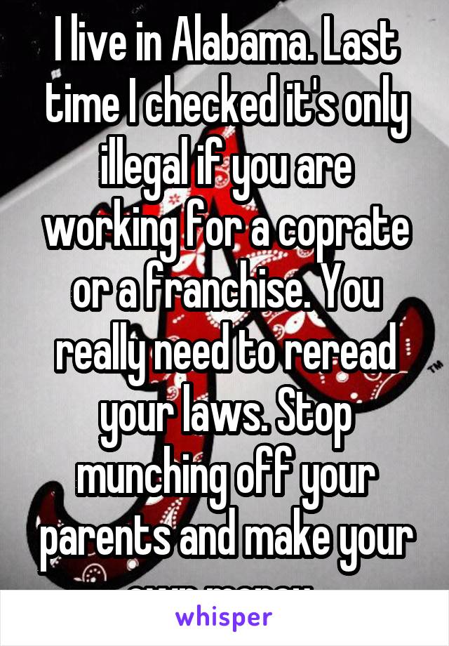 I live in Alabama. Last time I checked it's only illegal if you are working for a coprate or a franchise. You really need to reread your laws. Stop munching off your parents and make your own money. 