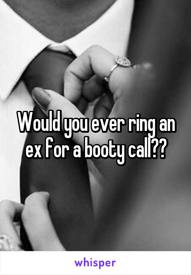 Would you ever ring an ex for a booty call??