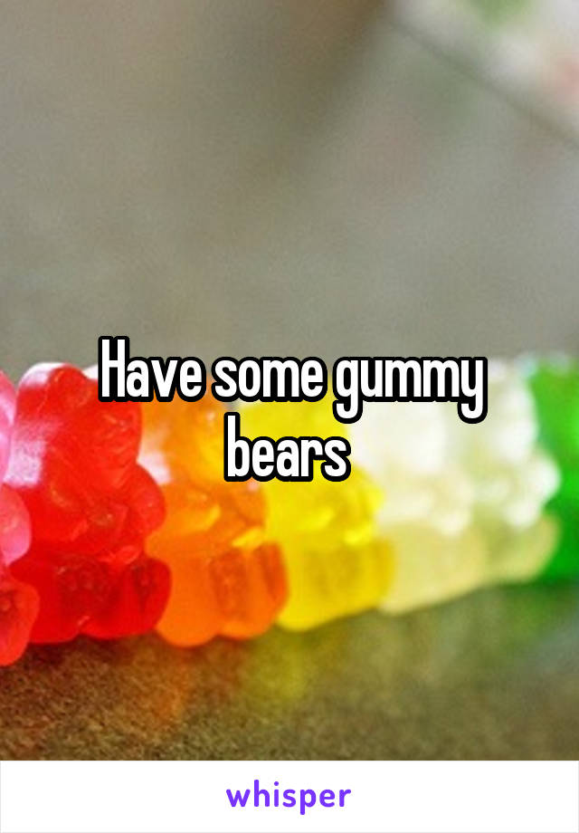 Have some gummy bears 