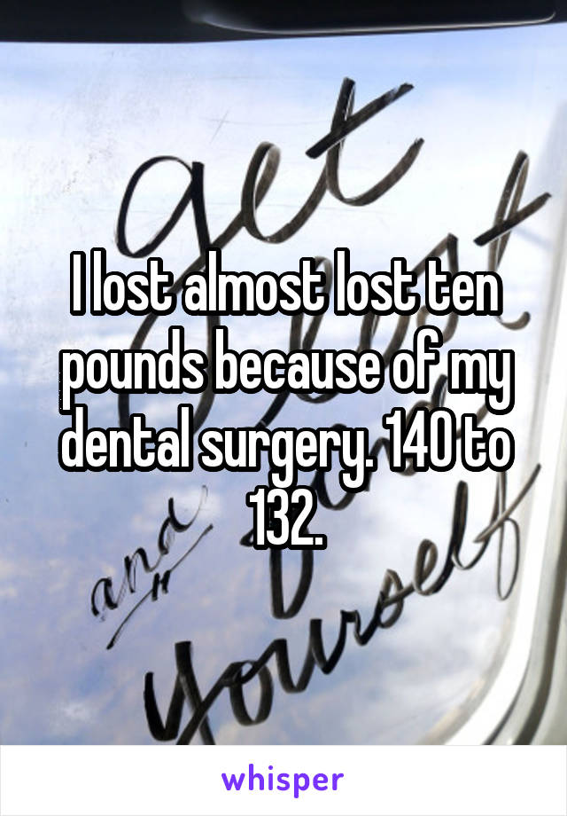 I lost almost lost ten pounds because of my dental surgery. 140 to 132.