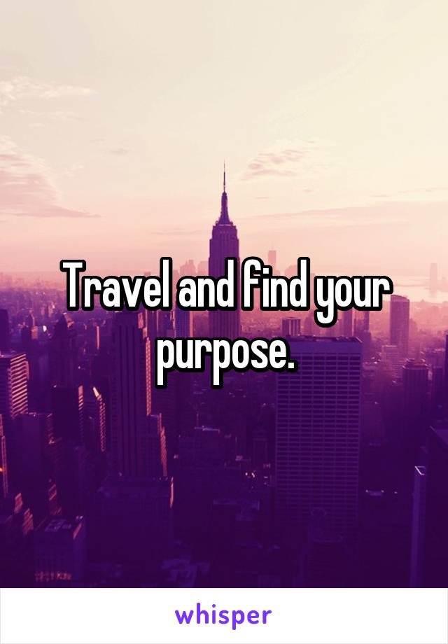 Travel and find your purpose.