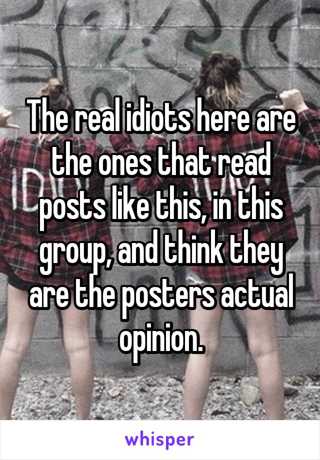 The real idiots here are the ones that read posts like this, in this group, and think they are the posters actual opinion.