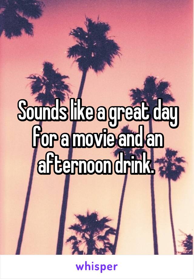  Sounds like a great day for a movie and an afternoon drink. 