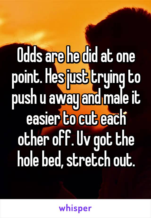 Odds are he did at one point. Hes just trying to push u away and male it easier to cut each other off. Uv got the hole bed, stretch out.