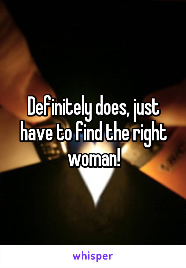Definitely does, just have to find the right woman!