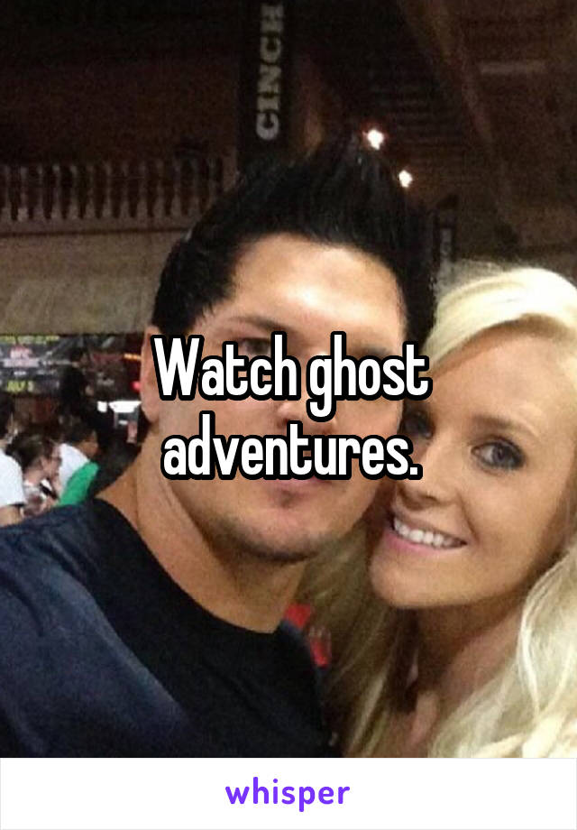 Watch ghost adventures.