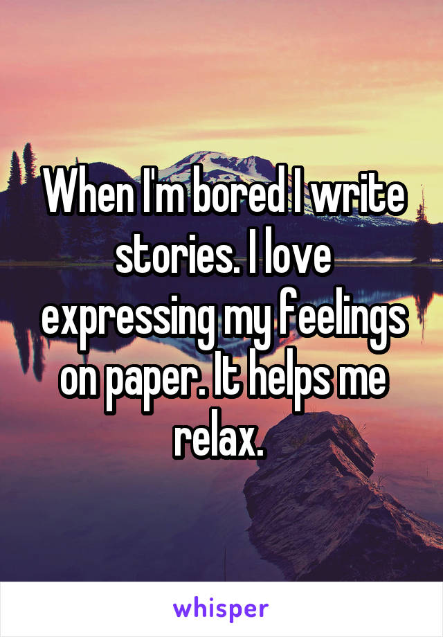 When I'm bored I write stories. I love expressing my feelings on paper. It helps me relax. 