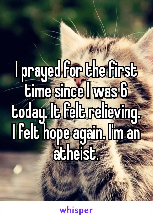 I prayed for the first time​ since I was 6 today. It felt relieving. I felt hope again. I'm an atheist.