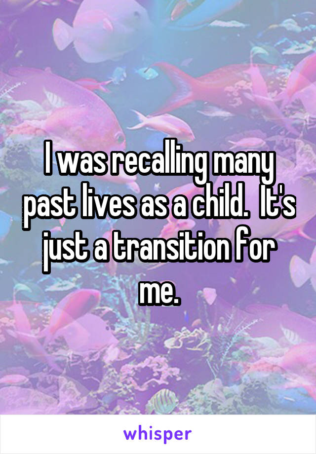 I was recalling many past lives as a child.  It's just a transition for me.