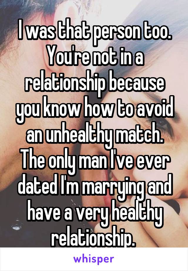 I was that person too. You're not in a relationship because you know how to avoid an unhealthy match. The only man I've ever dated I'm marrying and have a very healthy relationship. 