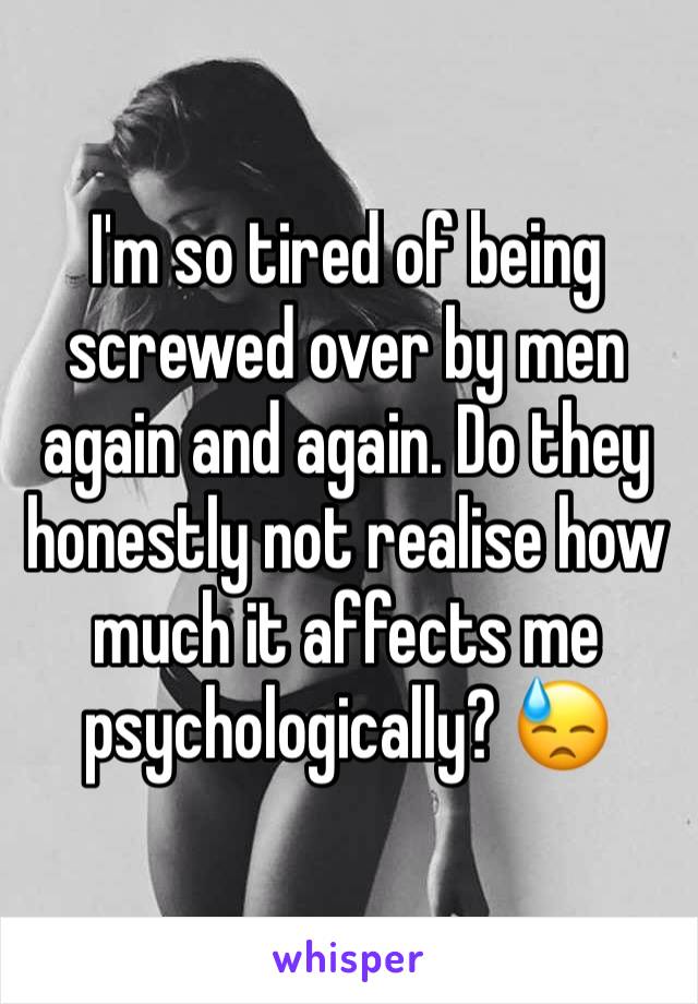 I'm so tired of being screwed over by men again and again. Do they honestly not realise how much it affects me psychologically? 😓