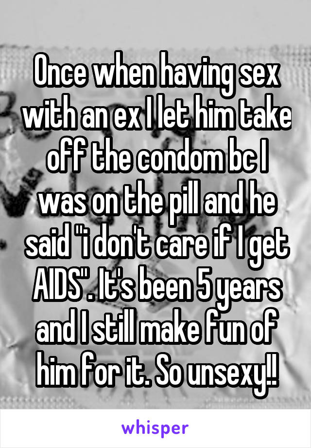 Once when having sex with an ex I let him take off the condom bc I was on the pill and he said "i don't care if I get AIDS". It's been 5 years and I still make fun of him for it. So unsexy!!