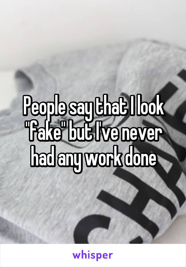 People say that I look "fake" but I've never had any work done