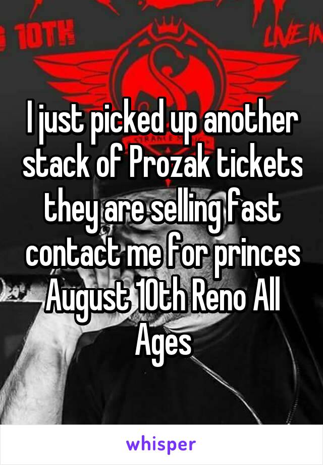 I just picked up another stack of Prozak tickets they are selling fast contact me for princes
August 10th Reno All Ages