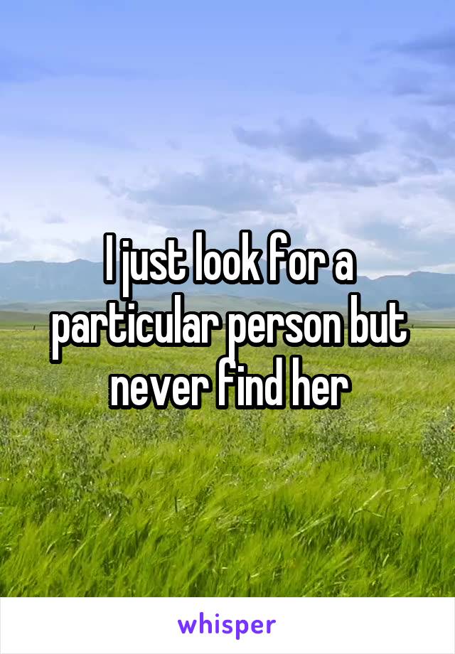 I just look for a particular person but never find her