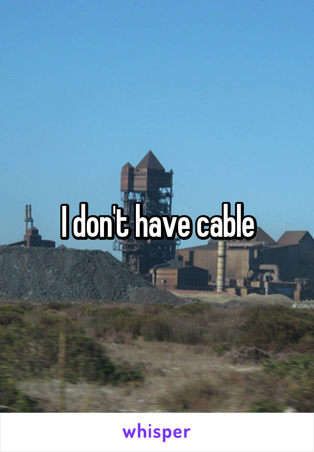 I don't have cable