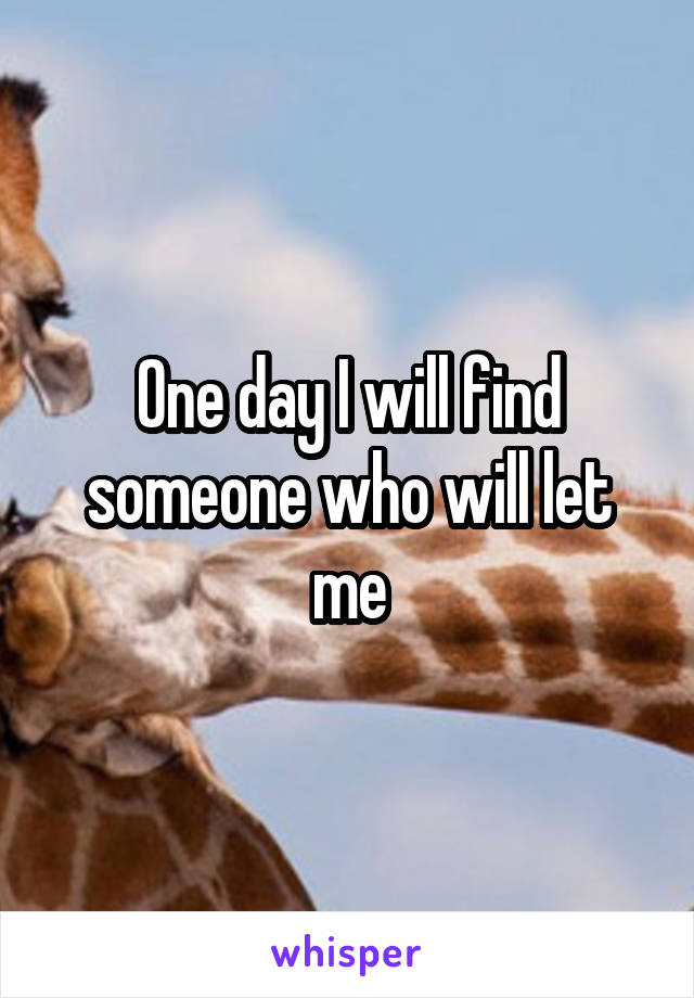 One day I will find someone who will let me