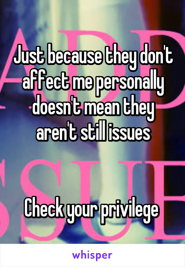 Just because they don't affect me personally doesn't mean they aren't still issues


Check your privilege 
